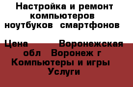 Настройка и ремонт компьютеров, ноутбуков, смартфонов › Цена ­ 300 - Воронежская обл., Воронеж г. Компьютеры и игры » Услуги   